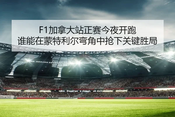 F1加拿大站正赛今夜开跑 谁能在蒙特利尔弯角中抢下关键胜局（bet）