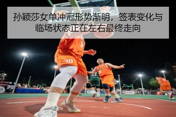 孙颖莎女单冲冠形势渐明，签表变化与临场状态正在左右最终走向 - bet